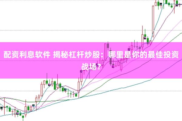 配资利息软件 揭秘杠杆炒股：哪里是你的最佳投资战场？