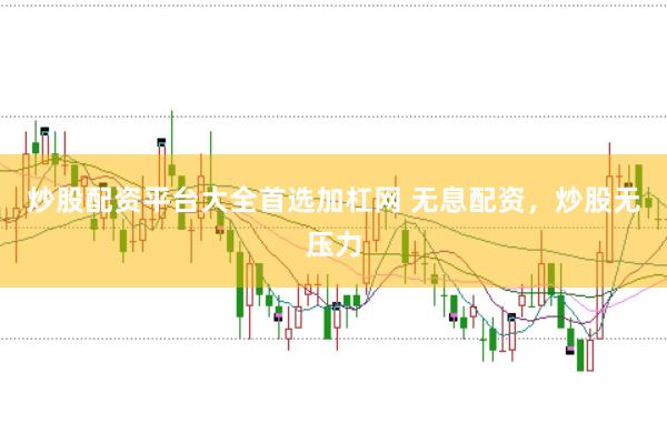 炒股配资平台大全首选加杠网 无息配资，炒股无压力
