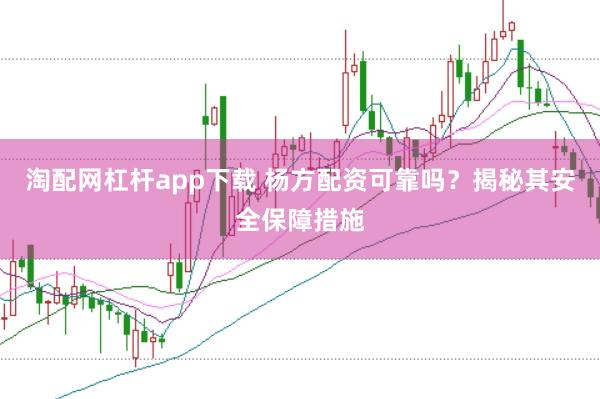 淘配网杠杆app下载 杨方配资可靠吗？揭秘其安全保障措施