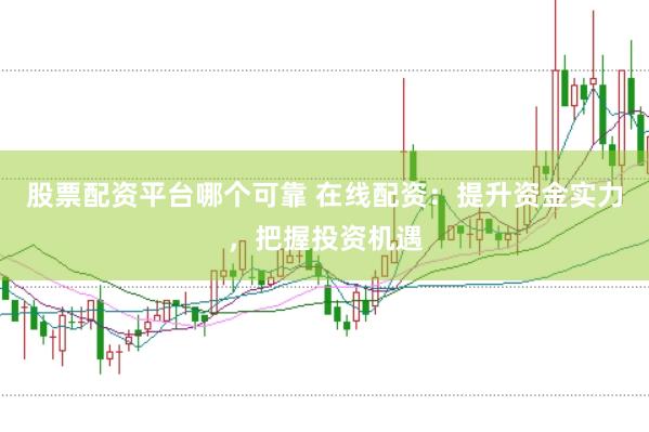 股票配资平台哪个可靠 在线配资：提升资金实力，把握投资机遇