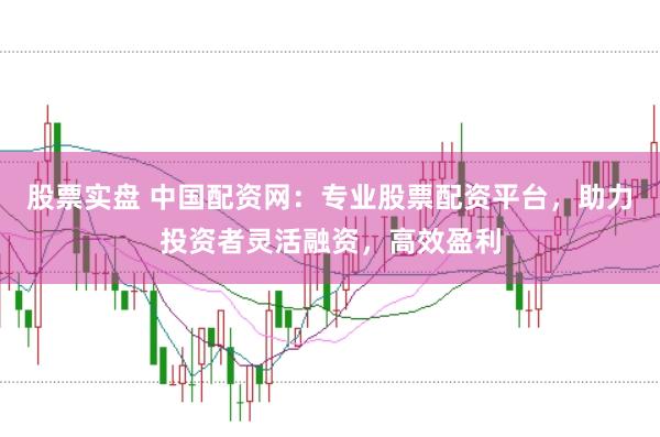 股票实盘 中国配资网：专业股票配资平台，助力投资者灵活融资，高效盈利