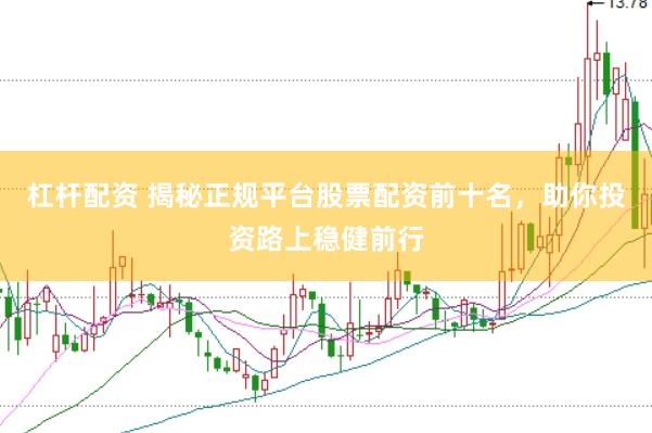 杠杆配资 揭秘正规平台股票配资前十名，助你投资路上稳健前行