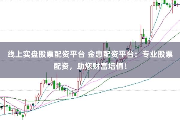 线上实盘股票配资平台 金惠配资平台：专业股票配资，助您财富增值！