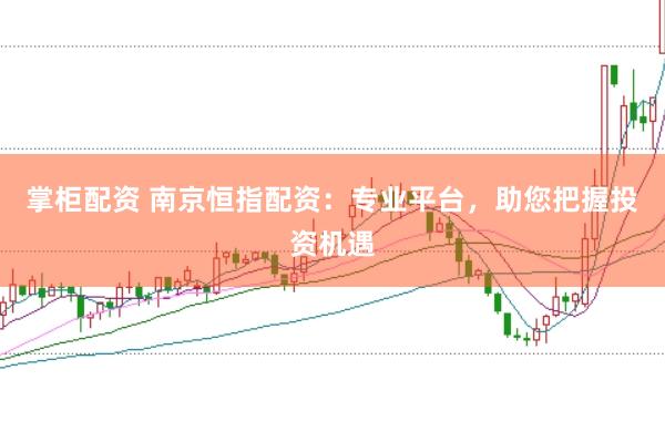 掌柜配资 南京恒指配资：专业平台，助您把握投资机遇