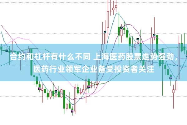 合约和杠杆有什么不同 上海医药股票走势强劲，医药行业领军企业备受投资者关注