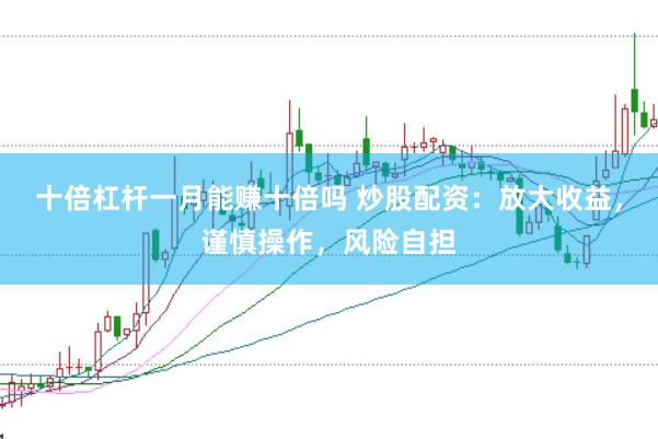 十倍杠杆一月能赚十倍吗 炒股配资：放大收益，谨慎操作，风险自担