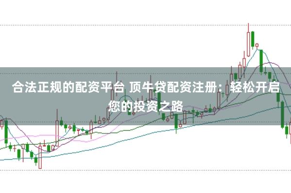 合法正规的配资平台 顶牛贷配资注册：轻松开启您的投资之路