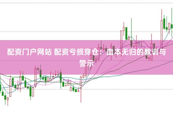 配资门户网站 配资亏损穿仓：血本无归的教训与警示