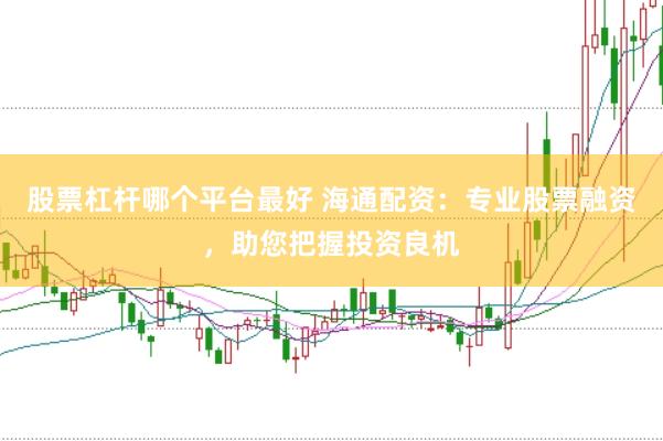 股票杠杆哪个平台最好 海通配资：专业股票融资，助您把握投资良机