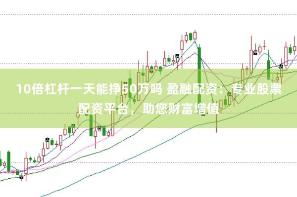 10倍杠杆一天能挣50万吗 盈融配资：专业股票配资平台，助您财富增值