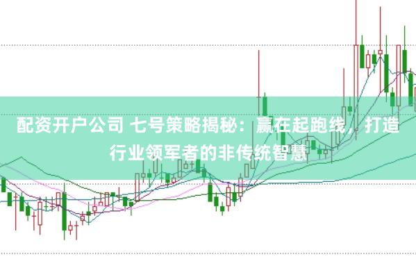 配资开户公司 七号策略揭秘：赢在起跑线，打造行业领军者的非传统智慧
