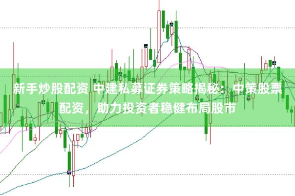 新手炒股配资 中建私募证券策略揭秘：中策股票配资，助力投资者稳健布局股市
