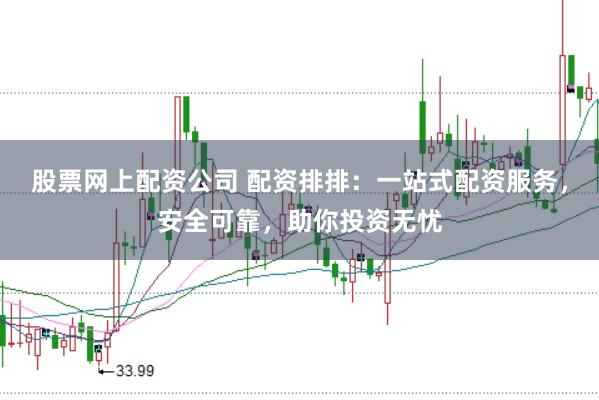股票网上配资公司 配资排排：一站式配资服务，安全可靠，助你投资无忧