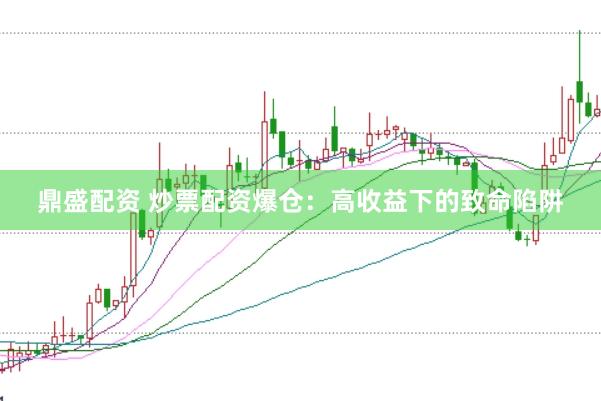 鼎盛配资 炒票配资爆仓：高收益下的致命陷阱