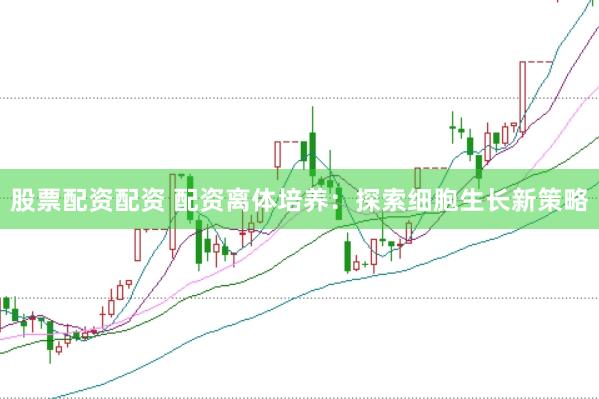 股票配资配资 配资离体培养：探索细胞生长新策略