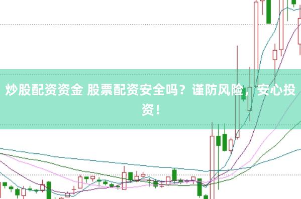 炒股配资资金 股票配资安全吗？谨防风险，安心投资！