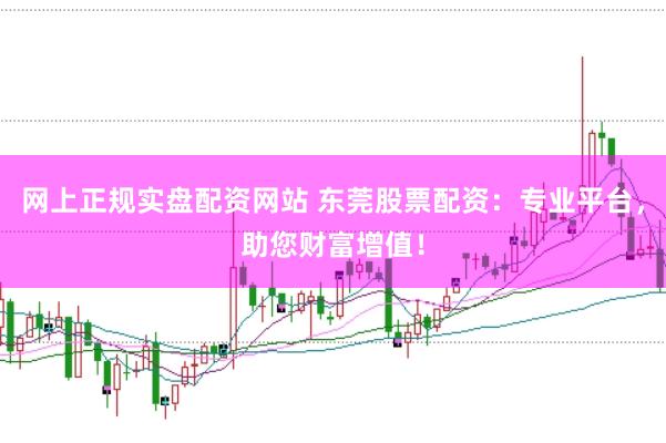 网上正规实盘配资网站 东莞股票配资：专业平台，助您财富增值！