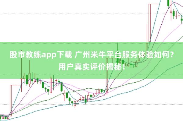 股市教练app下载 广州米牛平台服务体验如何？用户真实评价揭秘！