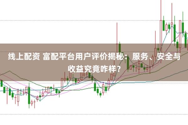 线上配资 富配平台用户评价揭秘：服务、安全与收益究竟咋样？