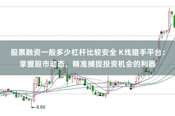 股票融资一般多少杠杆比较安全 K线猎手平台：掌握股市动态，精准捕捉投资机会的利器