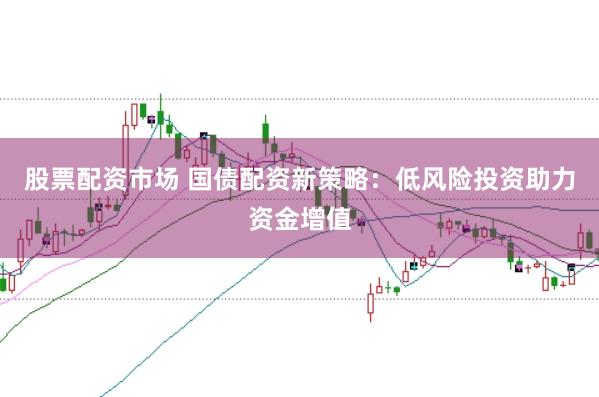 股票配资市场 国债配资新策略：低风险投资助力资金增值