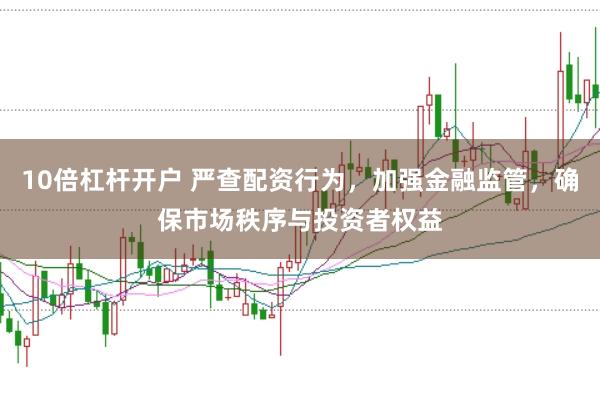 10倍杠杆开户 严查配资行为，加强金融监管，确保市场秩序与投资者权益
