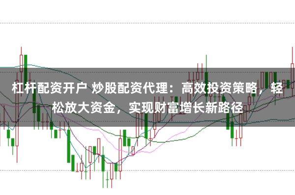 杠杆配资开户 炒股配资代理：高效投资策略，轻松放大资金，实现财富增长新路径