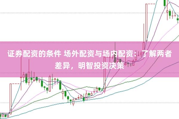 证券配资的条件 场外配资与场内配资：了解两者差异，明智投资决策