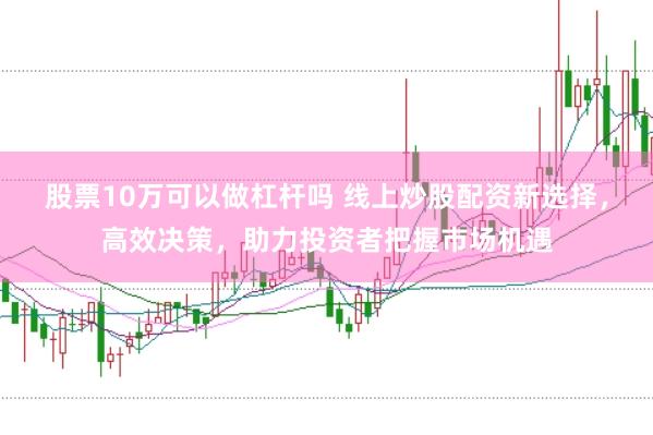股票10万可以做杠杆吗 线上炒股配资新选择，高效决策，助力投资者把握市场机遇