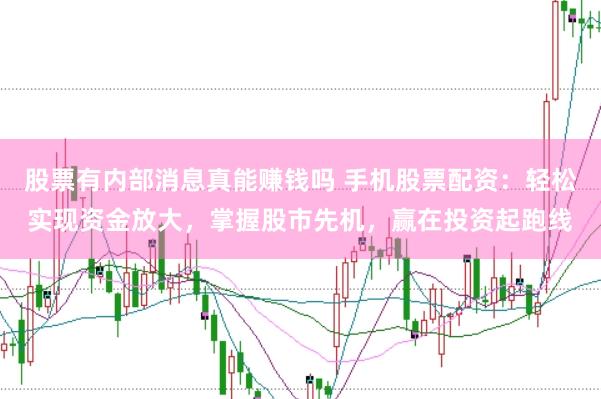 股票有内部消息真能赚钱吗 手机股票配资：轻松实现资金放大，掌握股市先机，赢在投资起跑线