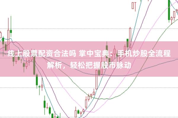 线上股票配资合法吗 掌中宝典：手机炒股全流程解析，轻松把握股市脉动