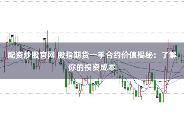 配资炒股官网 股指期货一手合约价值揭秘：了解你的投资成本