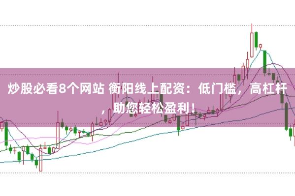 炒股必看8个网站 衡阳线上配资：低门槛，高杠杆，助您轻松盈利！