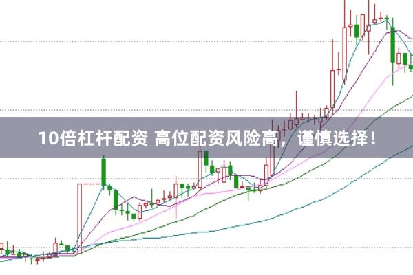10倍杠杆配资 高位配资风险高，谨慎选择！