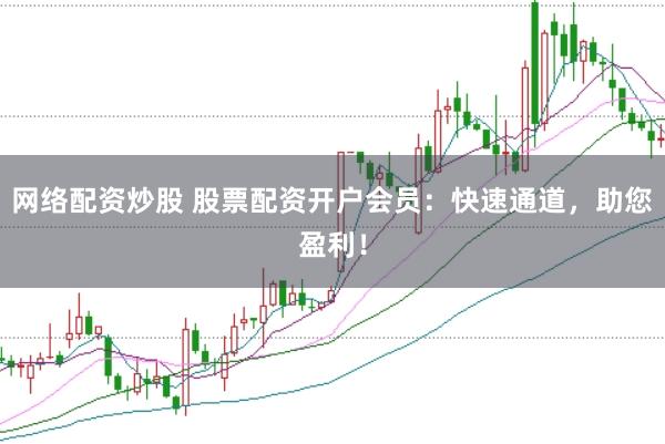 网络配资炒股 股票配资开户会员：快速通道，助您盈利！
