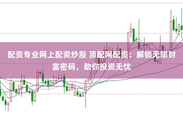 配资专业网上配资炒股 顶配网配资:解锁无限财富密码,助你投资无忧