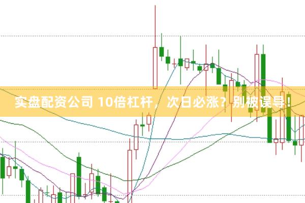 实盘配资公司 10倍杠杆,次日必涨?别被误导!