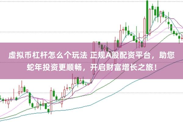 虚拟币杠杆怎么个玩法 正规A股配资平台，助您蛇年投资更顺畅，开启财富增长之旅！