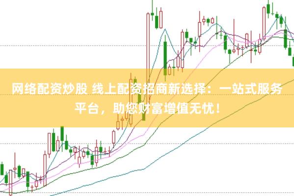 网络配资炒股 线上配资招商新选择:一站式服务平台,助您财富增值无忧!