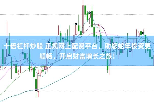 十倍杠杆炒股 正规网上配资平台,助您蛇年投资更顺畅,开启财富增长之旅!