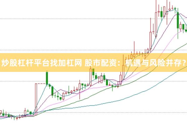 炒股杠杆平台找加杠网 股市配资:机遇与风险并存?