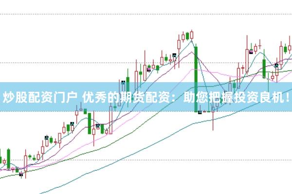 炒股配资门户 优秀的期货配资:助您把握投资良机!