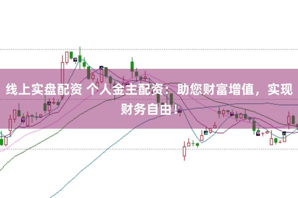 线上实盘配资 个人金主配资:助您财富增值,实现财务自由!