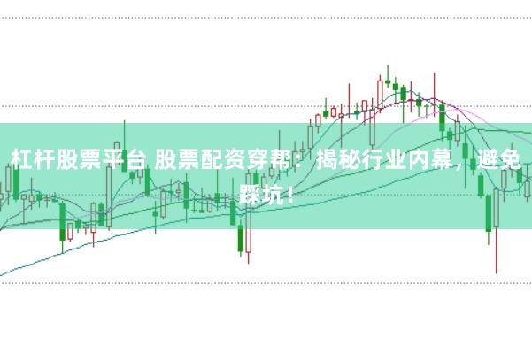 杠杆股票平台 股票配资穿帮:揭秘行业内幕,避免踩坑!