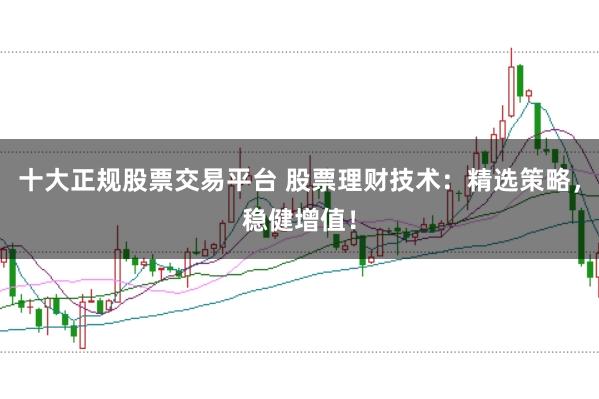 十大正规股票交易平台 股票理财技术：精选策略，稳健增值！