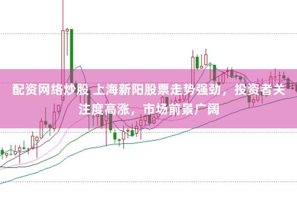 配资网络炒股 上海新阳股票走势强劲，投资者关注度高涨，市场前景广阔