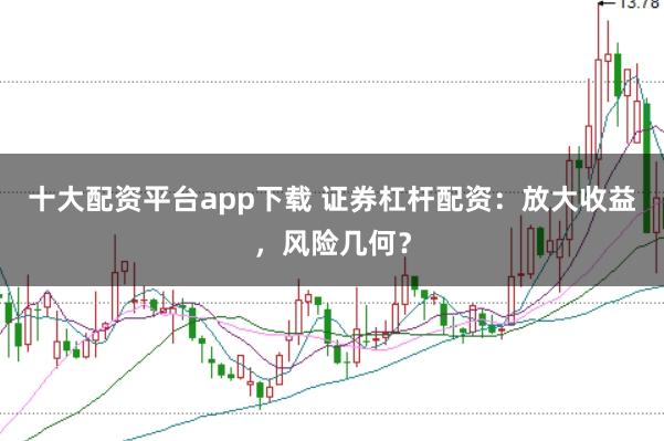 十大配资平台app下载 证券杠杆配资：放大收益，风险几何？