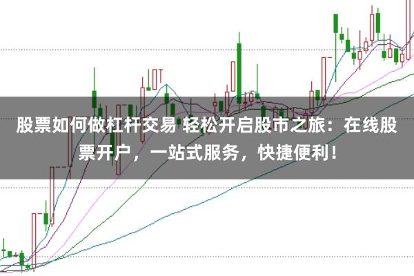 股票如何做杠杆交易 轻松开启股市之旅:在线股票开户,一站式服务,快捷便利!