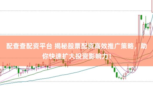 配查查配资平台 揭秘股票配资高效推广策略,助你快速扩大投资影响力!