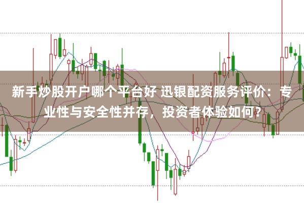 新手炒股开户哪个平台好 迅银配资服务评价:专业性与安全性并存,投资者体验如何?